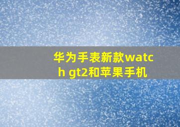 华为手表新款watch gt2和苹果手机